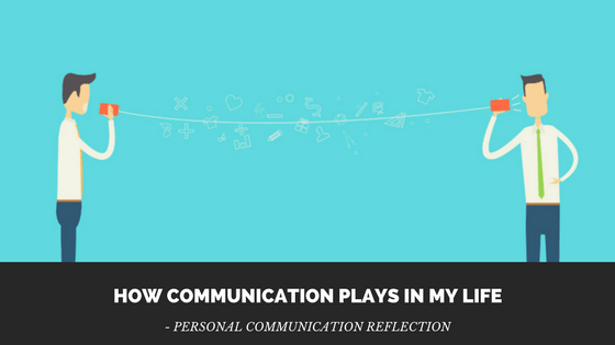 How Communication Plays in my life – Personal Communication&nbsp;Reflection